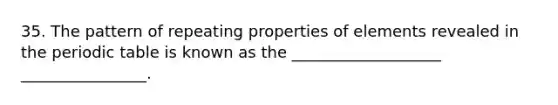 35. The pattern of repeating properties of elements revealed in the periodic table is known as the ___________________ ________________.