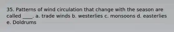 35. Patterns of wind circulation that change with the season are called ____. a. trade winds b. westerlies c. monsoons d. easterlies e. Doldrums