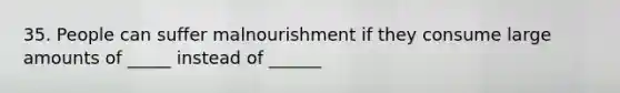 35. People can suffer malnourishment if they consume large amounts of _____ instead of ______