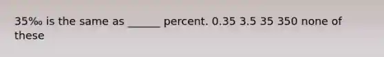 35‰ is the same as ______ percent. 0.35 3.5 35 350 none of these