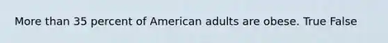 More than 35 percent of American adults are obese. True False
