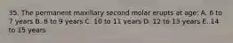 35. The permanent maxillary second molar erupts at age: A. 6 to 7 years B. 8 to 9 years C. 10 to 11 years D. 12 to 13 years E. 14 to 15 years