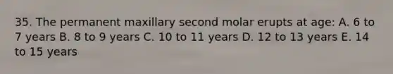 35. The permanent maxillary second molar erupts at age: A. 6 to 7 years B. 8 to 9 years C. 10 to 11 years D. 12 to 13 years E. 14 to 15 years