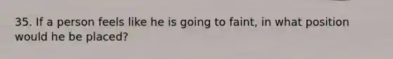 35. If a person feels like he is going to faint, in what position would he be placed?