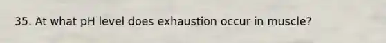 35. At what pH level does exhaustion occur in muscle?