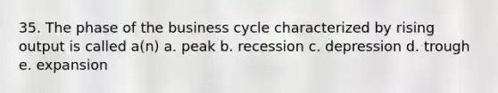 35. The phase of the business cycle characterized by rising output is called a(n) a. peak b. recession c. depression d. trough e. expansion