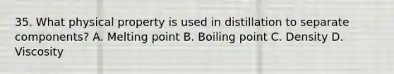 35. What physical property is used in distillation to separate components? A. Melting point B. Boiling point C. Density D. Viscosity