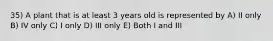 35) A plant that is at least 3 years old is represented by A) II only B) IV only C) I only D) III only E) Both I and III