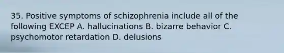 35. Positive symptoms of schizophrenia include all of the following EXCEP A. hallucinations B. bizarre behavior C. psychomotor retardation D. delusions