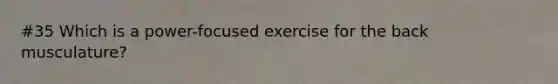 #35 Which is a power-focused exercise for the back musculature?