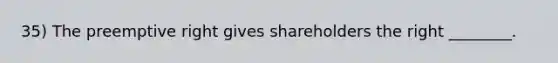 35) The preemptive right gives shareholders the right ________.