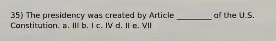 35) The presidency was created by Article _________ of the U.S. Constitution. a. III b. I c. IV d. II e. VII