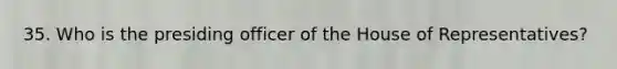 35. Who is the presiding officer of the House of Representatives?