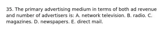 35. The primary advertising medium in terms of both ad revenue and number of advertisers is: A. network television. B. radio. C. magazines. D. newspapers. E. direct mail.