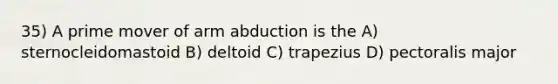 35) A prime mover of arm abduction is the A) sternocleidomastoid B) deltoid C) trapezius D) pectoralis major