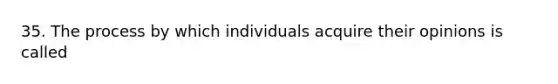 35. The process by which individuals acquire their opinions is called