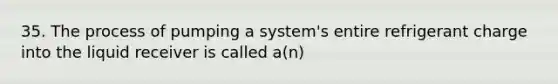 35. The process of pumping a system's entire refrigerant charge into the liquid receiver is called a(n)