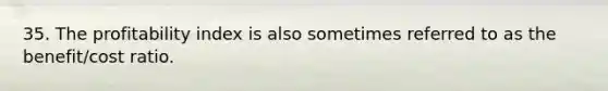 35. The profitability index is also sometimes referred to as the benefit/cost ratio.