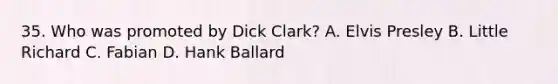 35. Who was promoted by Dick Clark? A. Elvis Presley B. Little Richard C. Fabian D. Hank Ballard