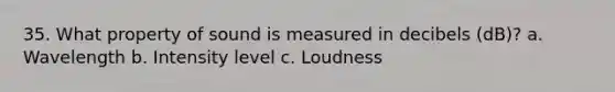 35. What property of sound is measured in decibels (dB)? a. Wavelength b. Intensity level c. Loudness