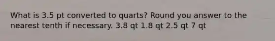 What is 3.5 pt converted to quarts? Round you answer to the nearest tenth if necessary. 3.8 qt 1.8 qt 2.5 qt 7 qt