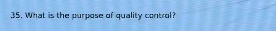 35. What is the purpose of quality control?