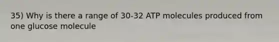 35) Why is there a range of 30-32 ATP molecules produced from one glucose molecule