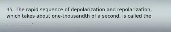 35. The rapid sequence of depolarization and repolarization, which takes about one-thousandth of a second, is called the _____ _____.