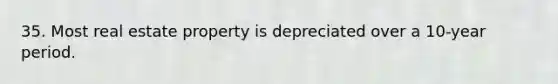 35. Most real estate property is depreciated over a 10-year period.