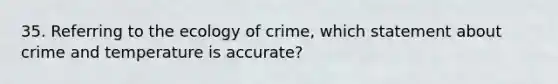 35. Referring to the ecology of crime, which statement about crime and temperature is accurate?