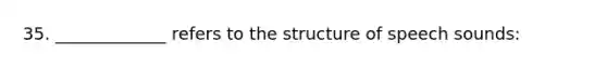 35. _____________ refers to the structure of speech sounds: