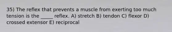 35) The reflex that prevents a muscle from exerting too much tension is the _____ reflex. A) stretch B) tendon C) flexor D) crossed extensor E) reciprocal