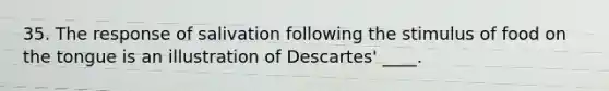 35. The response of salivation following the stimulus of food on the tongue is an illustration of Descartes' ____.