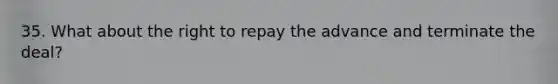 35. What about the right to repay the advance and terminate the deal?