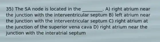 35) The SA node is located in the _________. A) right atrium near the junction with the interventricular septum B) left atrium near the junction with the interventricular septum C) right atrium at the junction of the superior vena cava D) right atrium near the junction with the interatrial septum