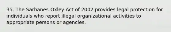 35. The Sarbanes-Oxley Act of 2002 provides legal protection for individuals who report illegal organizational activities to appropriate persons or agencies.