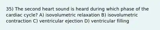 35) The second heart sound is heard during which phase of <a href='https://www.questionai.com/knowledge/k7EXTTtF9x-the-cardiac-cycle' class='anchor-knowledge'>the cardiac cycle</a>? A) isovolumetric relaxation B) isovolumetric contraction C) ventricular ejection D) ventricular filling