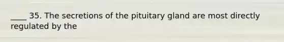 ____ 35. The secretions of the pituitary gland are most directly regulated by the