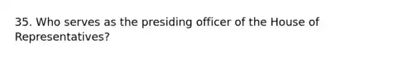 35. Who serves as the presiding officer of the House of Representatives?