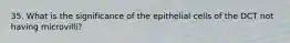 35. What is the significance of the epithelial cells of the DCT not having microvilli?