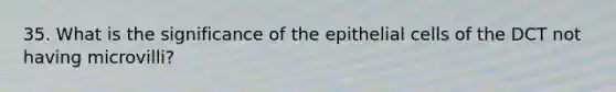 35. What is the significance of the epithelial cells of the DCT not having microvilli?