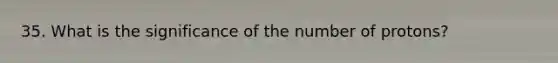 35. What is the significance of the number of protons?