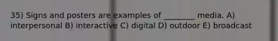 35) Signs and posters are examples of ________ media. A) interpersonal B) interactive C) digital D) outdoor E) broadcast