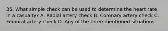 35. What simple check can be used to determine the heart rate in a casualty? A. Radial artery check B. Coronary artery check C. Femoral artery check D. Any of the three mentioned situations