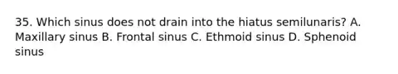 35. Which sinus does not drain into the hiatus semilunaris? A. Maxillary sinus B. Frontal sinus C. Ethmoid sinus D. Sphenoid sinus