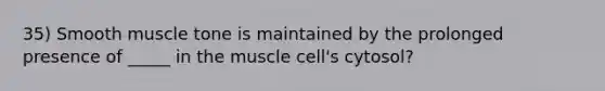 35) Smooth muscle tone is maintained by the prolonged presence of _____ in the muscle cell's cytosol?