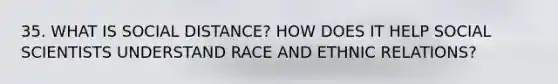 35. WHAT IS SOCIAL DISTANCE? HOW DOES IT HELP SOCIAL SCIENTISTS UNDERSTAND RACE AND ETHNIC RELATIONS?