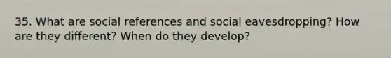 35. What are social references and social eavesdropping? How are they different? When do they develop?