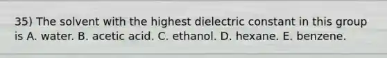 35) The solvent with the highest dielectric constant in this group is A. water. B. acetic acid. C. ethanol. D. hexane. E. benzene.