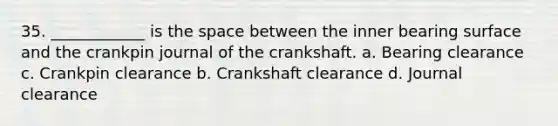 35. ____________ is the space between the inner bearing surface and the crankpin journal of the crankshaft. a. Bearing clearance c. Crankpin clearance b. Crankshaft clearance d. Journal clearance